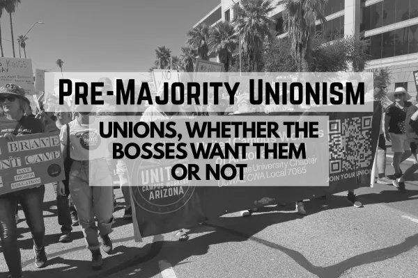 Black and white image of CWA Local 7065 members carrying a banner in a march outside. The banner reads "United Campus Workers Arizona, ASU Chapter". In the foreground, black text bordered by semi-transparent white borders reads "Pre-Majority Unionism: Unions, whether the bosses want them or not".